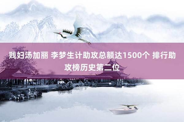 贱妇汤加丽 李梦生计助攻总额达1500个 排行助攻榜历史第二位