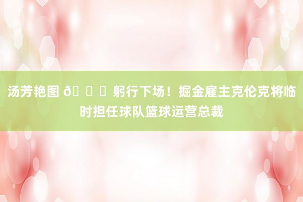 汤芳艳图 😏躬行下场！掘金雇主克伦克将临时担任球队篮球运营总裁
