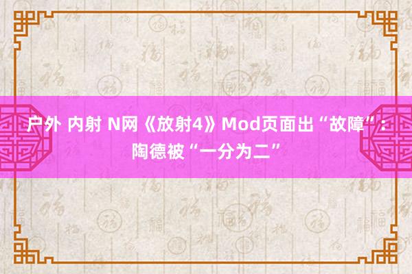 户外 内射 N网《放射4》Mod页面出“故障”：陶德被“一分为二”