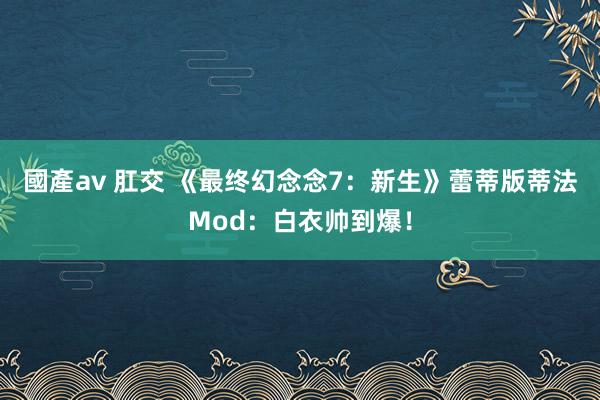 國產av 肛交 《最终幻念念7：新生》蕾蒂版蒂法Mod：白衣帅到爆！