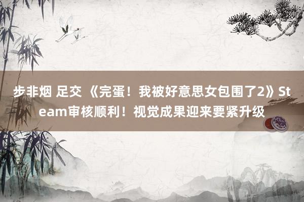 步非烟 足交 《完蛋！我被好意思女包围了2》Steam审核顺利！视觉成果迎来要紧升级
