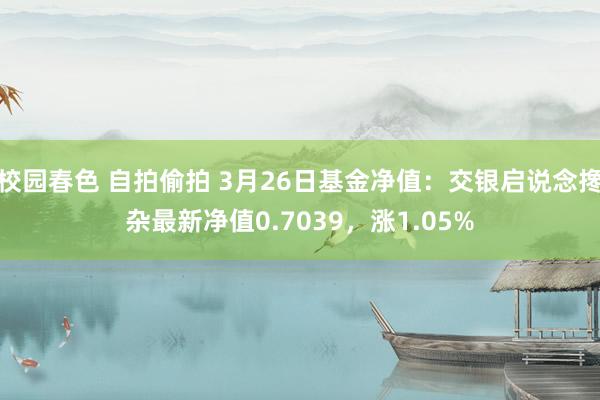 校园春色 自拍偷拍 3月26日基金净值：交银启说念搀杂最新净值0.7039，涨1.05%