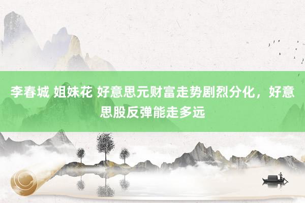 李春城 姐妹花 好意思元财富走势剧烈分化，好意思股反弹能走多远