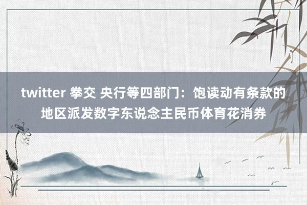twitter 拳交 央行等四部门：饱读动有条款的地区派发数字东说念主民币体育花消券