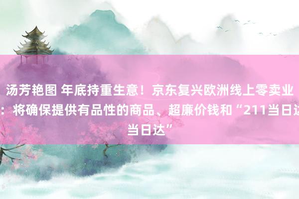 汤芳艳图 年底持重生意！京东复兴欧洲线上零卖业务：将确保提供有品性的商品、超廉价钱和“211当日达”