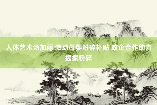 人体艺术汤加丽 激动母婴粉碎补贴 政企合作助力提振粉碎