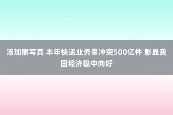 汤加丽写真 本年快递业务量冲突500亿件 彰显我国经济稳中向好