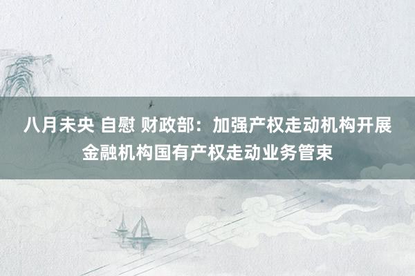 八月未央 自慰 财政部：加强产权走动机构开展金融机构国有产权走动业务管束