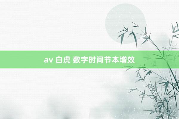 av 白虎 数字时间节本增效