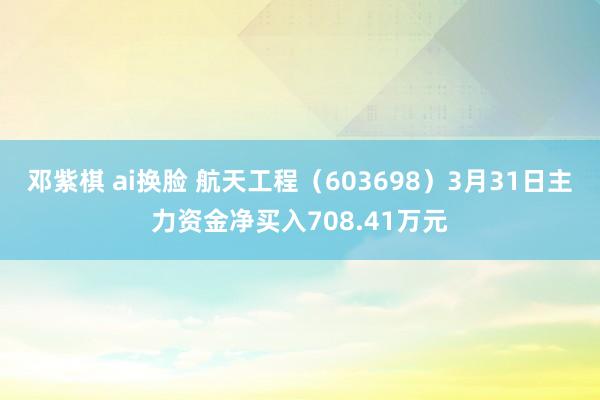 邓紫棋 ai换脸 航天工程（603698）3月31日主力资金净买入708.41万元