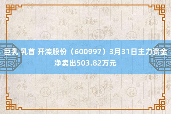 巨乳 乳首 开滦股份（600997）3月31日主力资金净卖出503.82万元