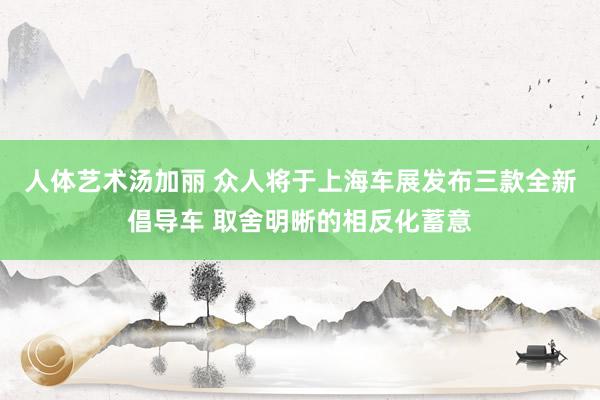 人体艺术汤加丽 众人将于上海车展发布三款全新倡导车 取舍明晰的相反化蓄意