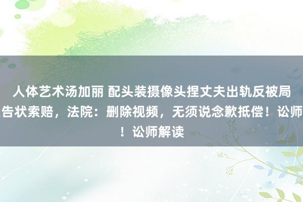 人体艺术汤加丽 配头装摄像头捏丈夫出轨反被局外人告状索赔，法院：删除视频，无须说念歉抵偿！讼师解读