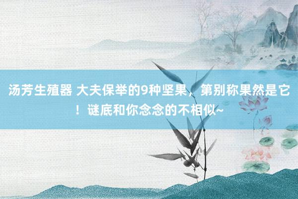 汤芳生殖器 大夫保举的9种坚果，第别称果然是它！谜底和你念念的不相似~