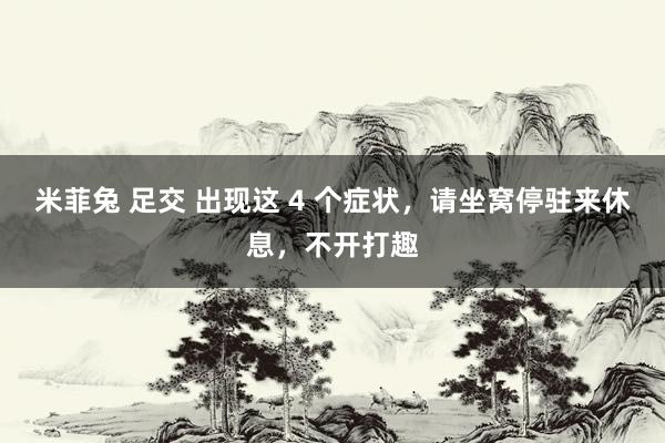 米菲兔 足交 出现这 4 个症状，请坐窝停驻来休息，不开打趣