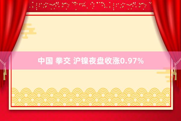 中国 拳交 沪镍夜盘收涨0.97%