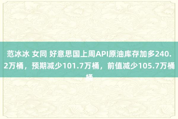 范冰冰 女同 好意思国上周API原油库存加多240.2万桶，预期减少101.7万桶，前值减少105.7万桶