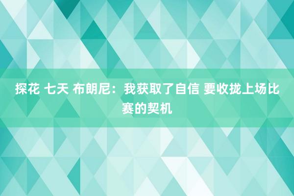 探花 七天 布朗尼：我获取了自信 要收拢上场比赛的契机