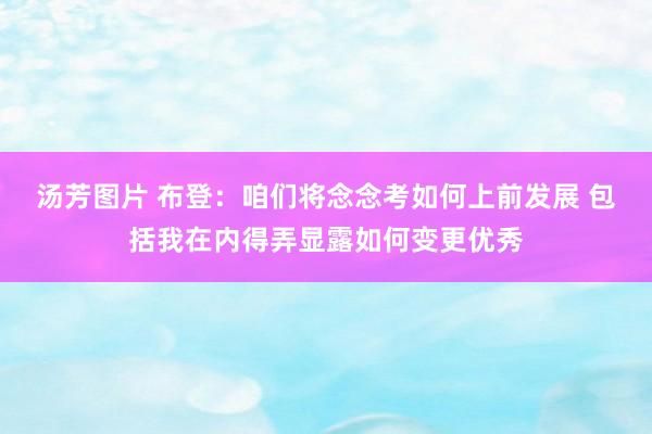 汤芳图片 布登：咱们将念念考如何上前发展 包括我在内得弄显露如何变更优秀