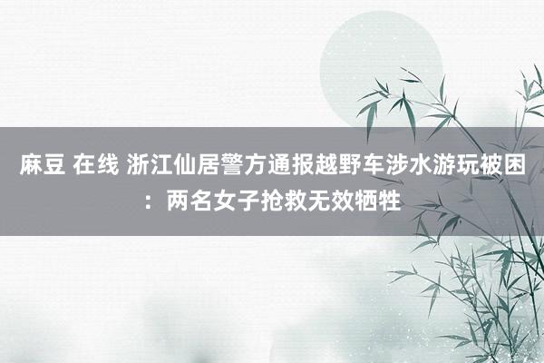 麻豆 在线 浙江仙居警方通报越野车涉水游玩被困：两名女子抢救无效牺牲
