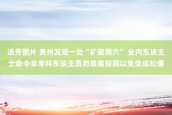 汤芳图片 贵州发现一处“矿藏洞穴” 业内东谈主士命令非专科东谈主员勿跋扈探洞以免变成松懈