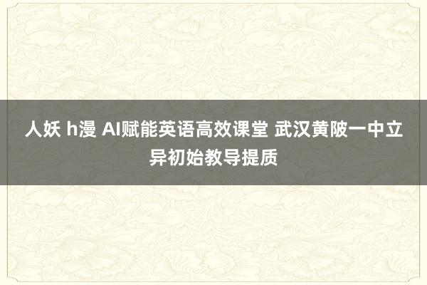 人妖 h漫 AI赋能英语高效课堂 武汉黄陂一中立异初始教导提质