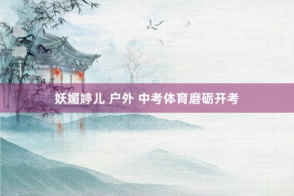 妖媚婷儿 户外 中考体育磨砺开考