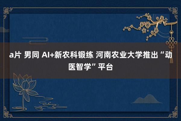 a片 男同 AI+新农科锻练 河南农业大学推出“动医智学”平台
