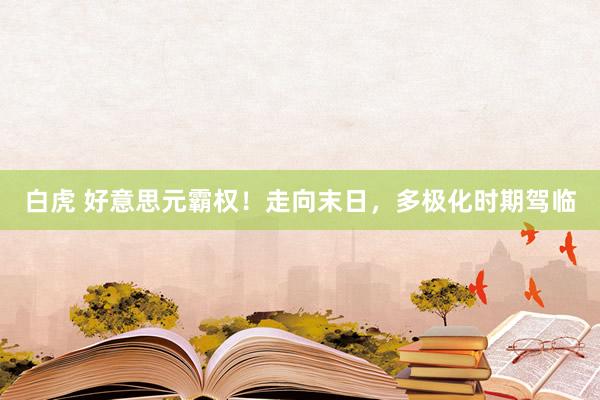 白虎 好意思元霸权！走向末日，多极化时期驾临