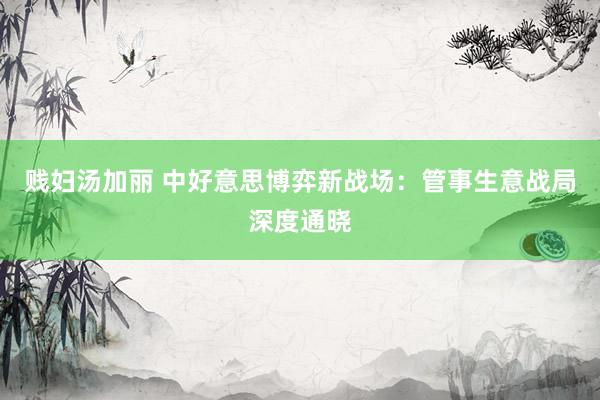 贱妇汤加丽 中好意思博弈新战场：管事生意战局深度通晓