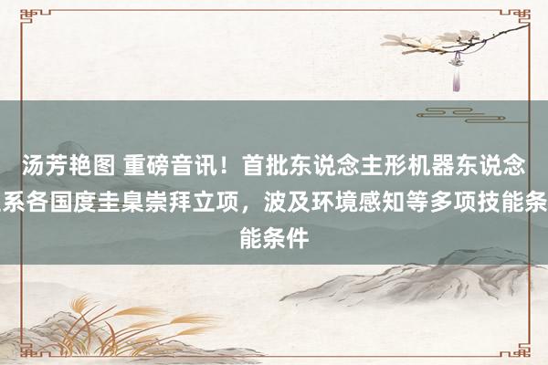 汤芳艳图 重磅音讯！首批东说念主形机器东说念主系各国度圭臬崇拜立项，波及环境感知等多项技能条件