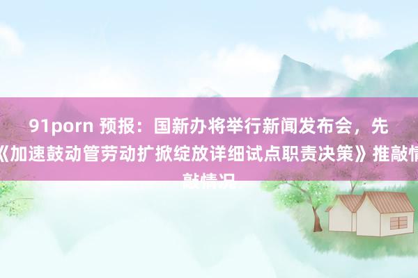91porn 预报：国新办将举行新闻发布会，先容《加速鼓动管劳动扩掀绽放详细试点职责决策》推敲情况