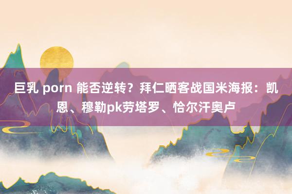 巨乳 porn 能否逆转？拜仁晒客战国米海报：凯恩、穆勒pk劳塔罗、恰尔汗奥卢