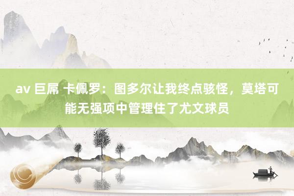 av 巨屌 卡佩罗：图多尔让我终点骇怪，莫塔可能无强项中管理住了尤文球员
