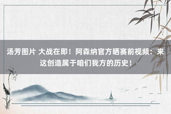 汤芳图片 大战在即！阿森纳官方晒赛前视频：来这创造属于咱们我方的历史！