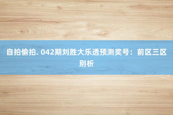自拍偷拍. 042期刘胜大乐透预测奖号：前区三区别析