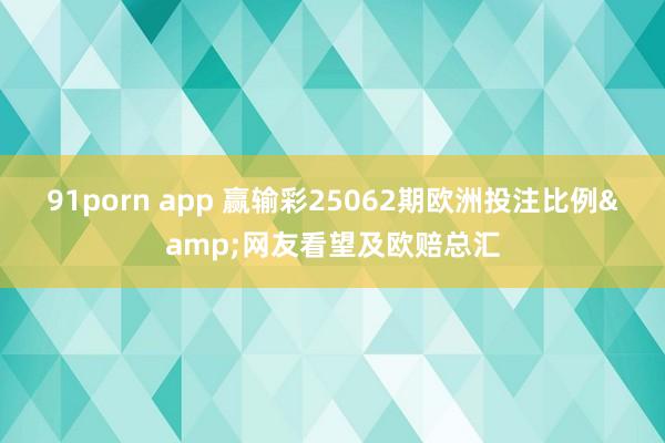91porn app 赢输彩25062期欧洲投注比例&网友看望及欧赔总汇