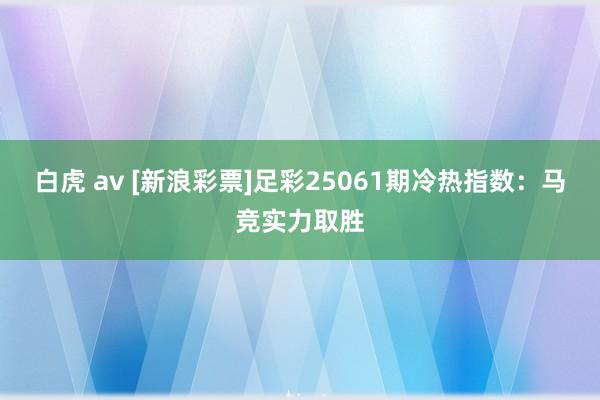 白虎 av [新浪彩票]足彩25061期冷热指数：马竞实力取胜