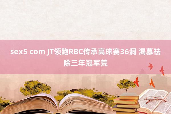 sex5 com JT领跑RBC传承高球赛36洞 渴慕祛除三年冠军荒