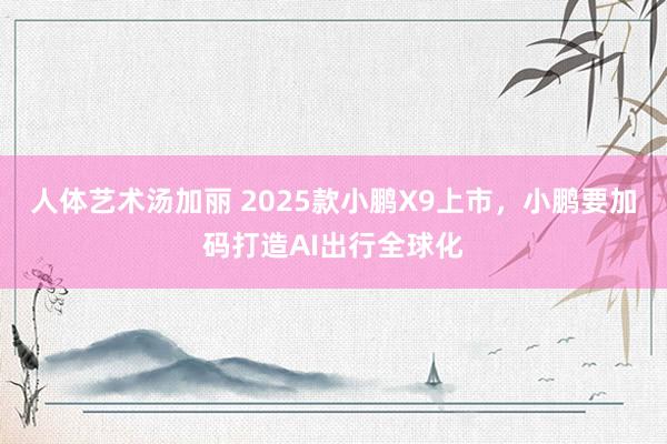 人体艺术汤加丽 2025款小鹏X9上市，小鹏要加码打造AI出行全球化