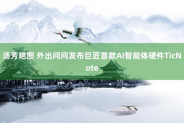 汤芳艳图 外出问问发布巨匠首款AI智能体硬件TicNote