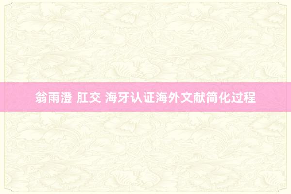 翁雨澄 肛交 海牙认证海外文献简化过程