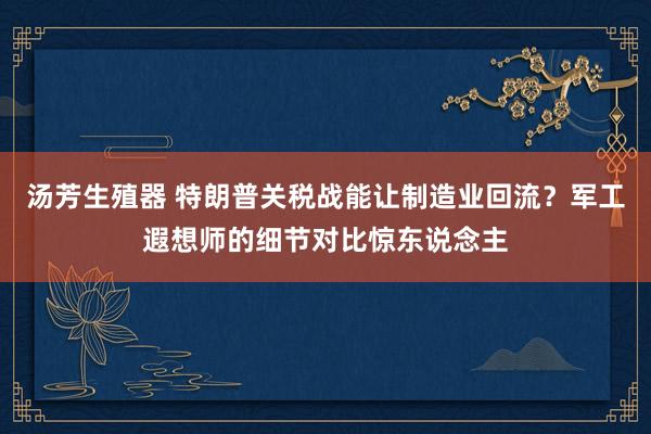 汤芳生殖器 特朗普关税战能让制造业回流？军工遐想师的细节对比惊东说念主