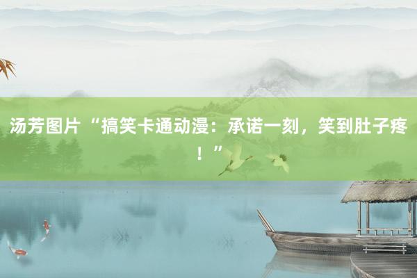 汤芳图片 “搞笑卡通动漫：承诺一刻，笑到肚子疼！”