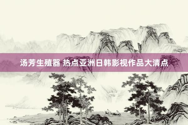汤芳生殖器 热点亚洲日韩影视作品大清点