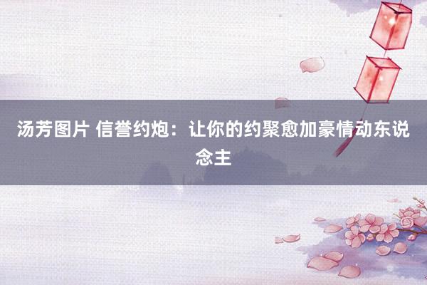 汤芳图片 信誉约炮：让你的约聚愈加豪情动东说念主