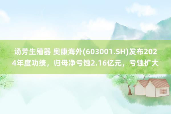 汤芳生殖器 奥康海外(603001.SH)发布2024年度功绩，归母净亏蚀2.16亿元，亏蚀扩大
