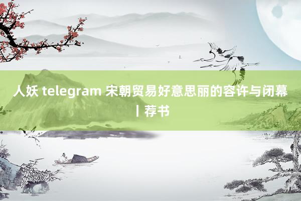 人妖 telegram 宋朝贸易好意思丽的容许与闭幕丨荐书