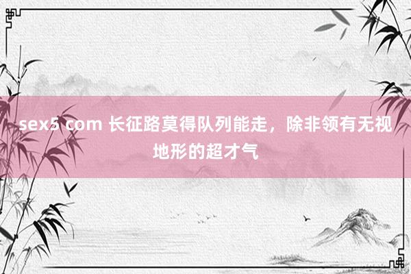 sex5 com 长征路莫得队列能走，除非领有无视地形的超才气