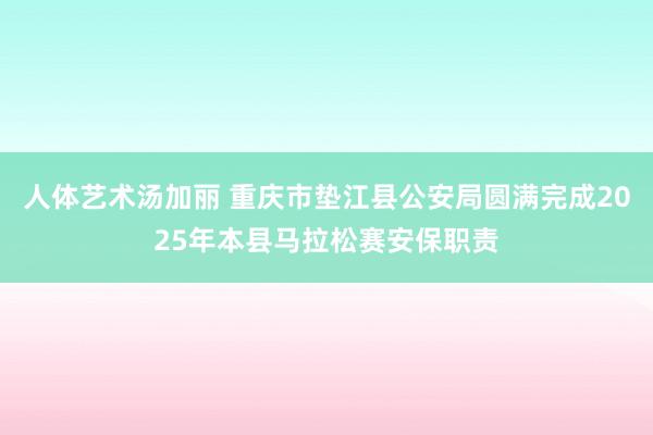 人体艺术汤加丽 重庆市垫江县公安局圆满完成2025年本县马拉松赛安保职责